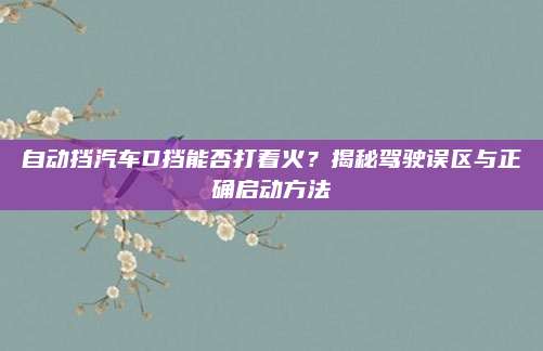 自动挡汽车D挡能否打着火?揭秘驾驶误区与正确启动方法