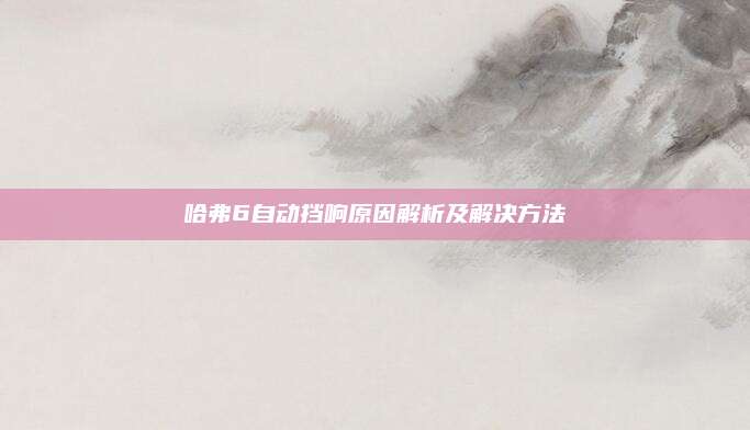 哈弗6自动挡响原因解析及解决方法