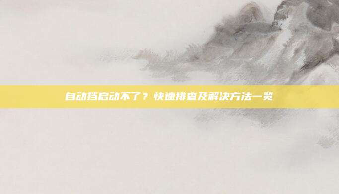 自动挡启动不了?快速排查及解决方法一览
