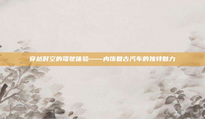 穿越时空的驾驶体验——内饰复古汽车的独特魅力