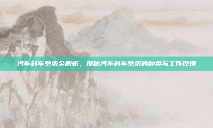 汽车刹车系统全解析,揭秘汽车刹车系统的种类与工作原理