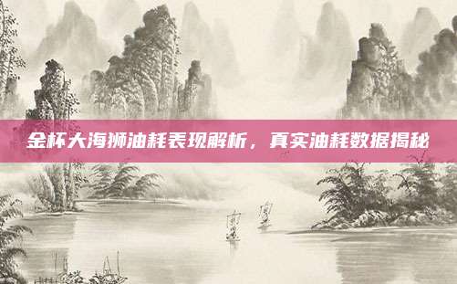 金杯大海狮油耗表现解析,真实油耗数据揭秘