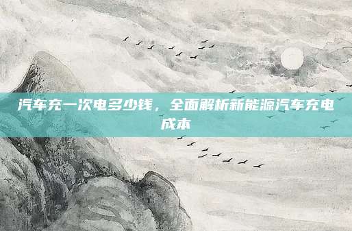 汽车充一次电多少钱,全面解析新能源汽车充电成本