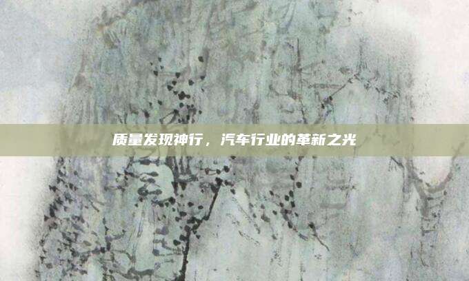 质量发现神行,汽车行业的革新之光