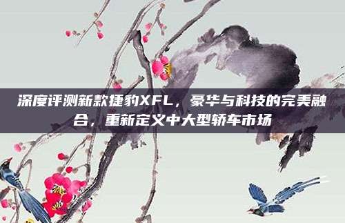 深度评测新款捷豹XFL,豪华与科技的完美融合,重新定义中大型轿车市场