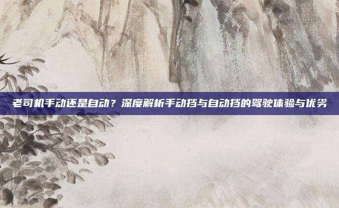 老司机手动还是自动?深度解析手动挡与自动挡的驾驶体验与优劣