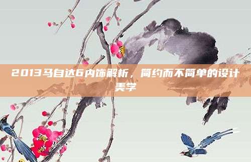 2013马自达6内饰解析,简约而不简单的设计美学