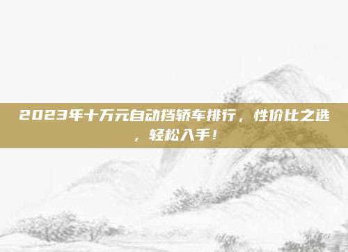 2023年十万元自动挡轿车排行,性价比之选,轻松入手!