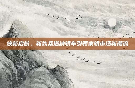 焕新启航,新款桑塔纳轿车引领家轿市场新潮流