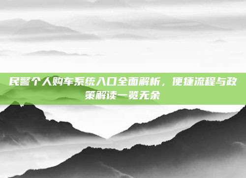 民警个人购车系统入口全面解析,便捷流程与政策解读一览无余