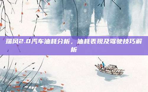 瑞风2.0汽车油耗分析,油耗表现及驾驶技巧解析