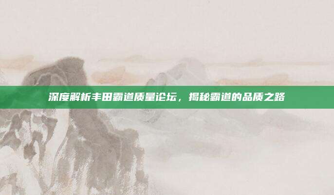 深度解析丰田霸道质量论坛,揭秘霸道的品质之路