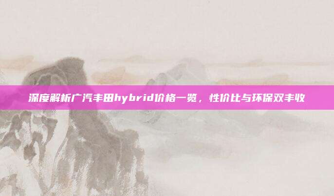 深度解析广汽丰田hybrid价格一览,性价比与环保双丰收