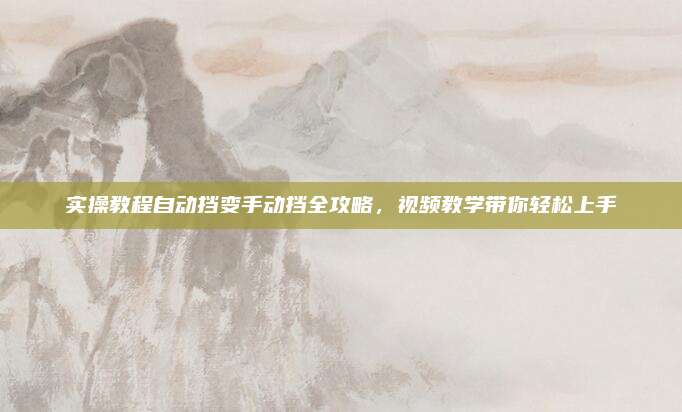 实操教程自动挡变手动挡全攻略,视频教学带你轻松上手