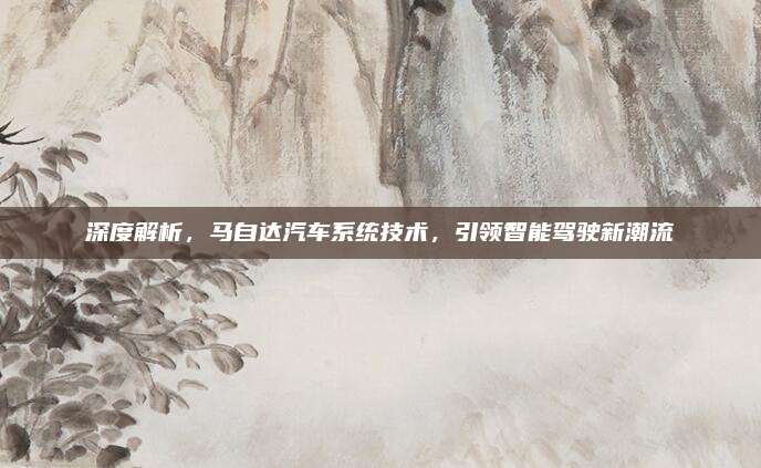 深度解析,马自达汽车系统技术,引领智能驾驶新潮流