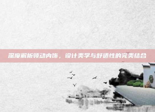 深度解析领动内饰,设计美学与舒适性的完美结合