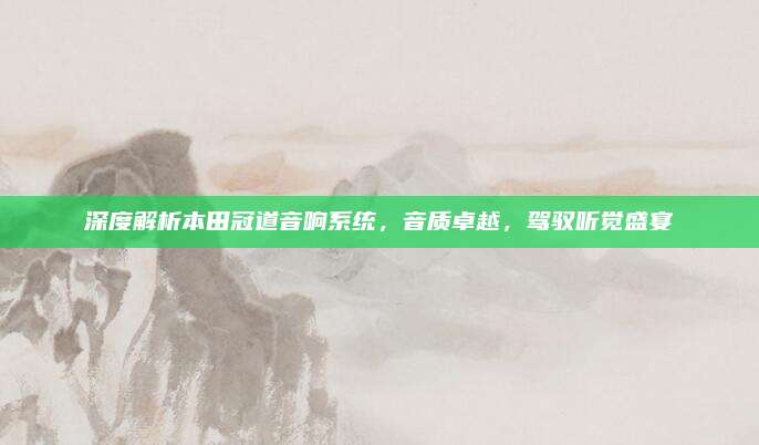 深度解析本田冠道音响系统,音质卓越,驾驭听觉盛宴