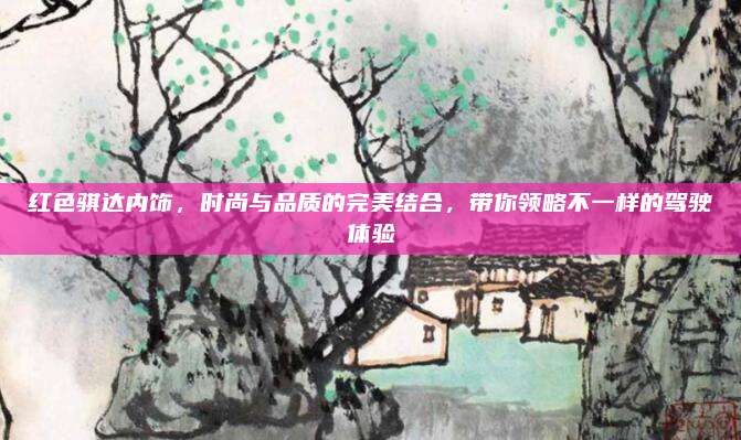 红色骐达内饰,时尚与品质的完美结合,带你领略不一样的驾驶体验