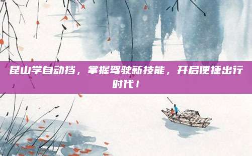 昆山学自动挡,掌握驾驶新技能,开启便捷出行时代!