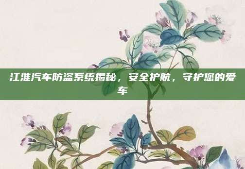 江淮汽车防盗系统揭秘,安全护航,守护您的爱车