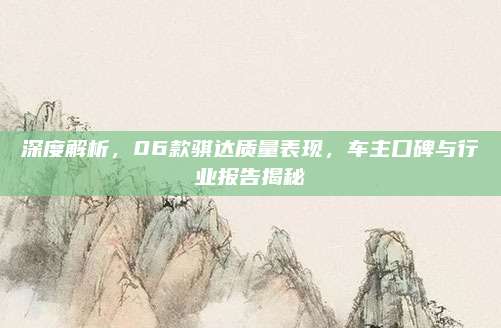 深度解析,06款骐达质量表现,车主口碑与行业报告揭秘