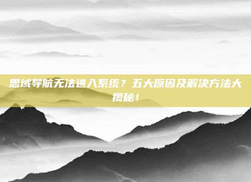 思域导航无法进入系统?五大原因及解决方法大揭秘!