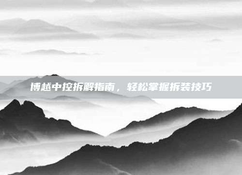 博越中控拆解指南,轻松掌握拆装技巧