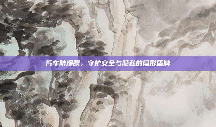 汽车防爆膜,守护安全与隐私的隐形盾牌