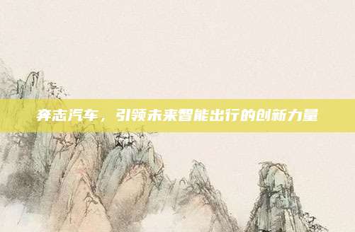 奔志汽车,引领未来智能出行的创新力量