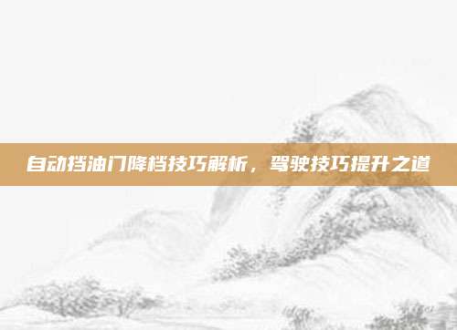 自动挡油门降档技巧解析,驾驶技巧提升之道