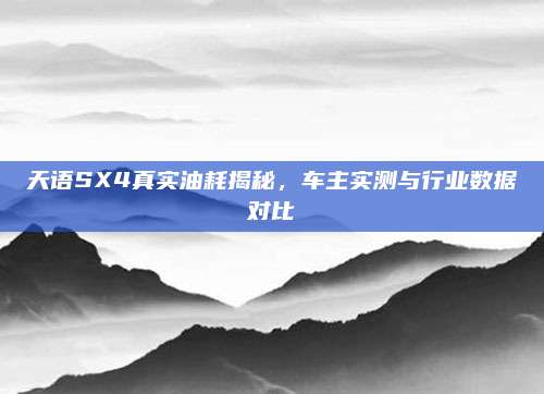 天语SX4真实油耗揭秘,车主实测与行业数据对比