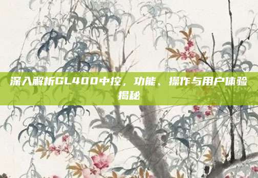 深入解析GL400中控,功能、操作与用户体验揭秘