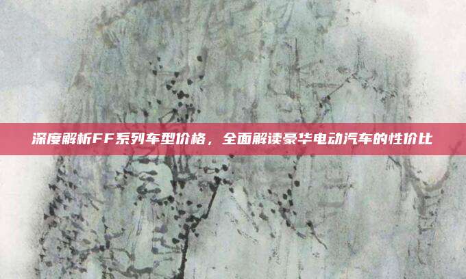 深度解析FF系列车型价格,全面解读豪华电动汽车的性价比