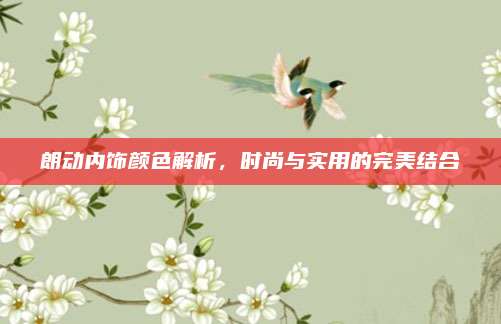 朗动内饰颜色解析,时尚与实用的完美结合