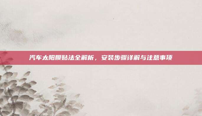汽车太阳膜贴法全解析,安装步骤详解与注意事项