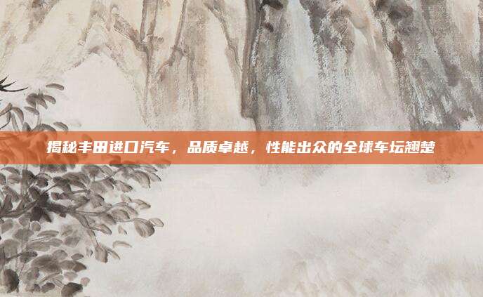 揭秘丰田进口汽车,品质卓越,性能出众的全球车坛翘楚