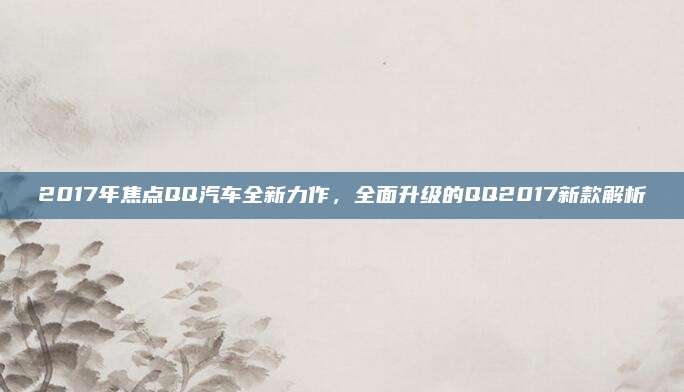 2017年焦点QQ汽车全新力作,全面升级的QQ2017新款解析