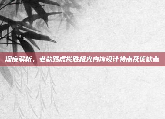 深度解析,老款路虎揽胜极光内饰设计特点及优缺点
