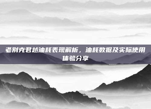 老别克君越油耗表现解析,油耗数据及实际使用体验分享