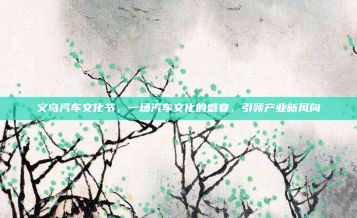 义乌汽车文化节,一场汽车文化的盛宴,引领产业新风向