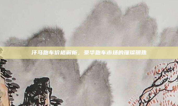 汗马跑车价格解析,豪华跑车市场的璀璨明珠
