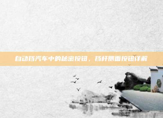 自动挡汽车中的秘密按钮,挡杆侧面按钮详解