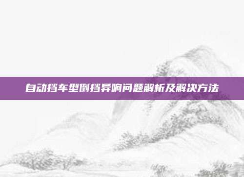 自动挡车型倒挡异响问题解析及解决方法