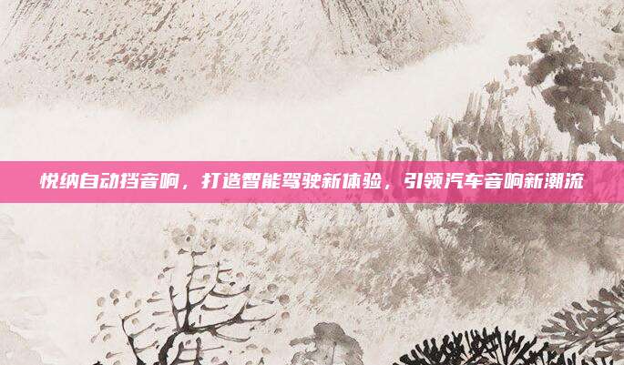 悦纳自动挡音响,打造智能驾驶新体验,引领汽车音响新潮流