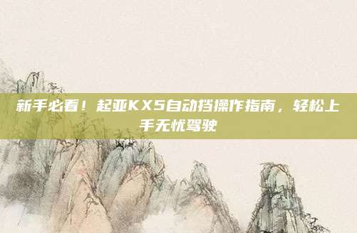 新手必看!起亚KX5自动挡操作指南,轻松上手无忧驾驶