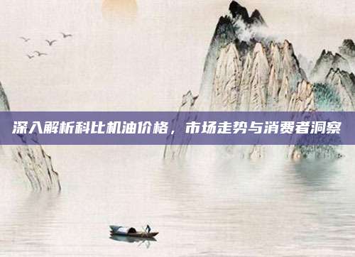 深入解析科比机油价格,市场走势与消费者洞察