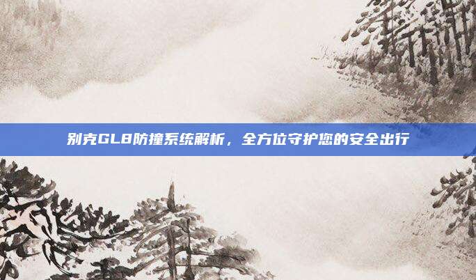 别克GL8防撞系统解析,全方位守护您的安全出行