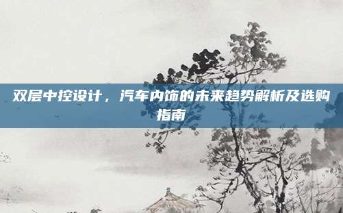 双层中控设计，汽车内饰的未来趋势解析及选购指南