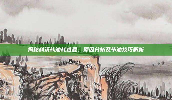 揭秘科沃兹油耗难题,原因分析及节油技巧解析