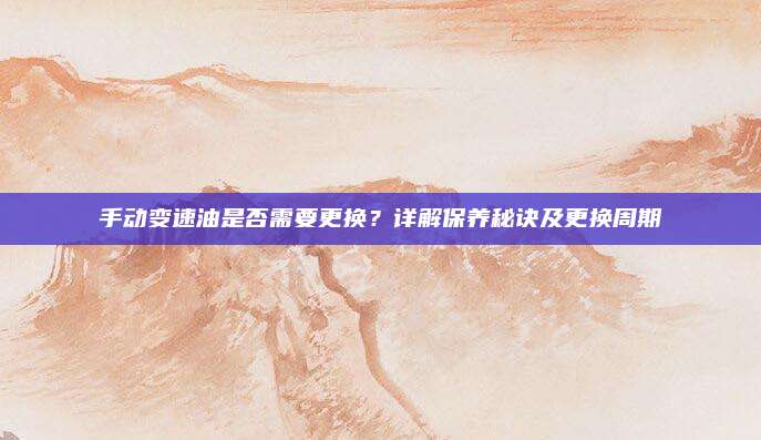 手动变速油是否需要更换？详解保养秘诀及更换周期